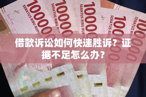 武汉借款诉讼如何快速胜诉？证据不足怎么办？