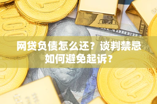 武汉网贷负债怎么还？谈判禁忌如何避免起诉？