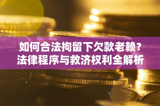 武汉如何合法拘留下欠款老赖？法律程序与救济权利全解析