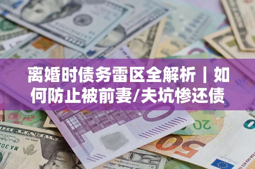 武汉离婚时债务雷区全解析｜如何防止被前妻/夫坑惨还债？