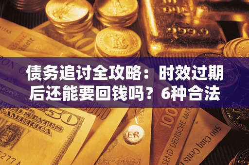 武汉债务追讨全攻略：时效过期后还能要回钱吗？6种合法手段助你维权