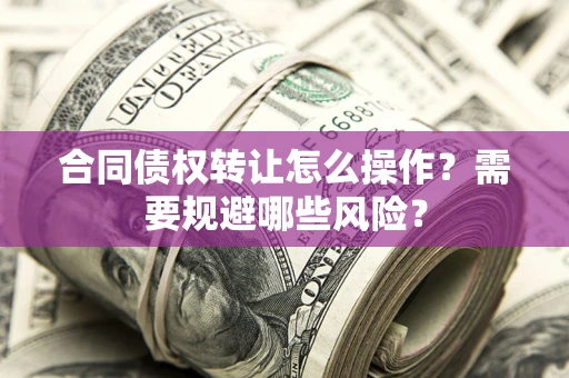 武汉合同债权转让怎么操作？需要规避哪些风险？