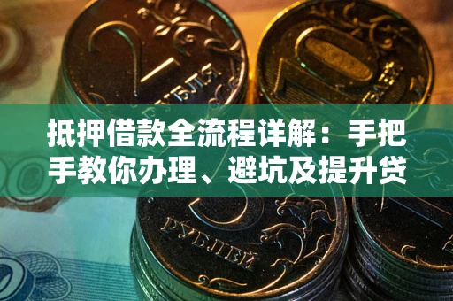 武汉抵押借款全流程详解：手把手教你办理、避坑及提升贷款额度