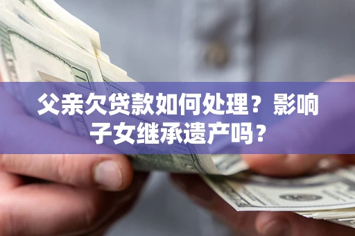 武汉父亲欠贷款如何处理?影响子女继承遗产吗? 武汉父亲欠贷款如何处理?影响子女继承遗产吗?