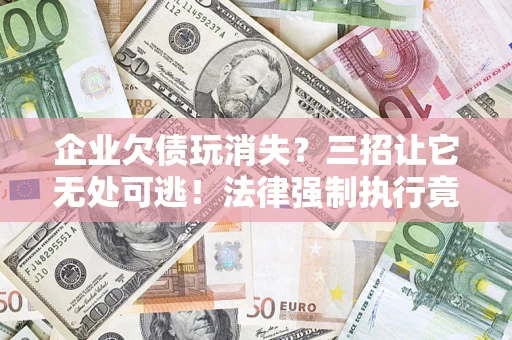 武汉企业欠债玩消失？三招让它无处可逃！法律强制执行竟比讨债公司还狠？