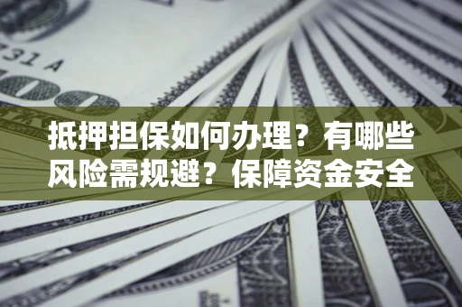 武汉抵押担保如何办理？有哪些风险需规避？保障资金安全
