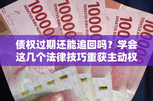 武汉债权过期还能追回吗？学会这几个法律技巧重获主动权