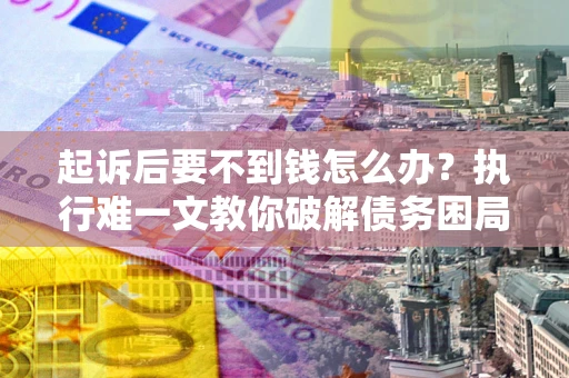 武汉起诉后要不到钱怎么办？执行难一文教你破解债务困局